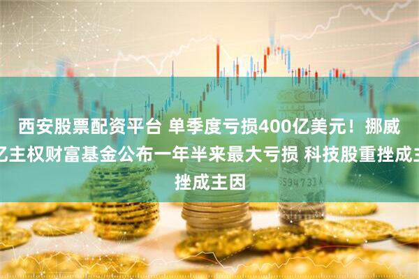 西安股票配资平台 单季度亏损400亿美元！挪威万亿主权财富基金公布一年半来最大亏损 科技股重挫成主因