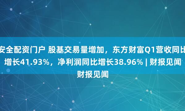 安全配资门户 股基交易量增加，东方财富Q1营收同比增长41.93%，净利润同比增长38.96% | 财报见闻