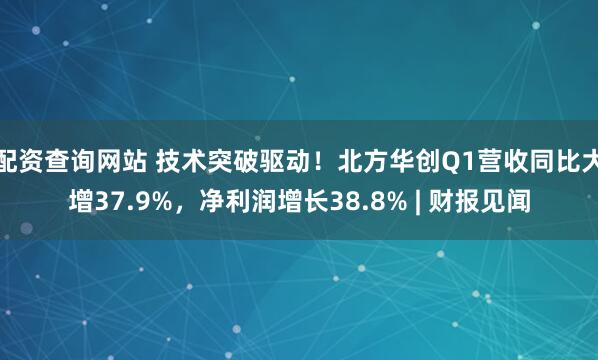 配资查询网站 技术突破驱动！北方华创Q1营收同比大增37.9%，净利润增长38.8% | 财报见闻