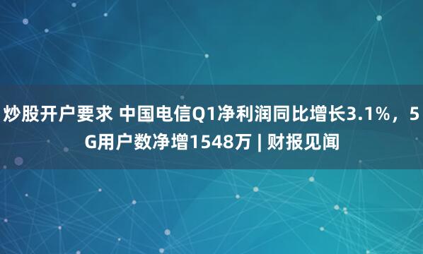 炒股开户要求 中国电信Q1净利润同比增长3.1%，5G用户数净增1548万 | 财报见闻