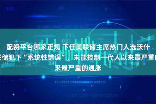 配资平台哪家正规 下任美联储主席热门人选沃什：美联储犯下“系统性错误”，未能控制一代人以来最严重的通胀