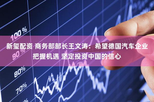 新玺配资 商务部部长王文涛：希望德国汽车企业把握机遇 坚定投资中国的信心