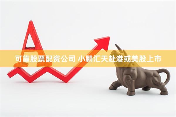 可靠股票配资公司 小鹏汇天赴港或美股上市