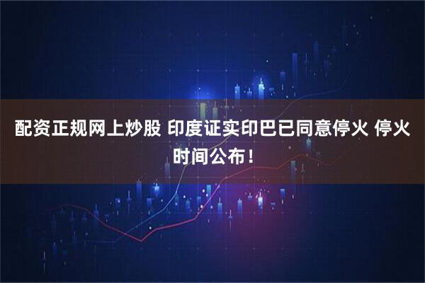 配资正规网上炒股 印度证实印巴已同意停火 停火时间公布！