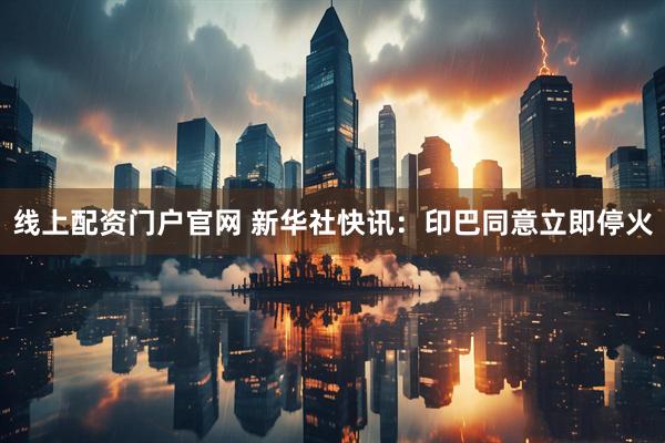 线上配资门户官网 新华社快讯：印巴同意立即停火