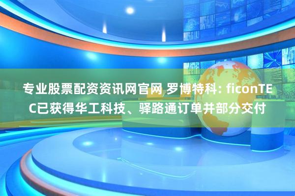 专业股票配资资讯网官网 罗博特科: ficonTEC已获得华工科技、驿路通订单并部分交付