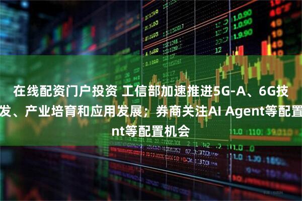 在线配资门户投资 工信部加速推进5G-A、6G技术研发、产业培育和应用发展；券商关注AI Agent等配置机会