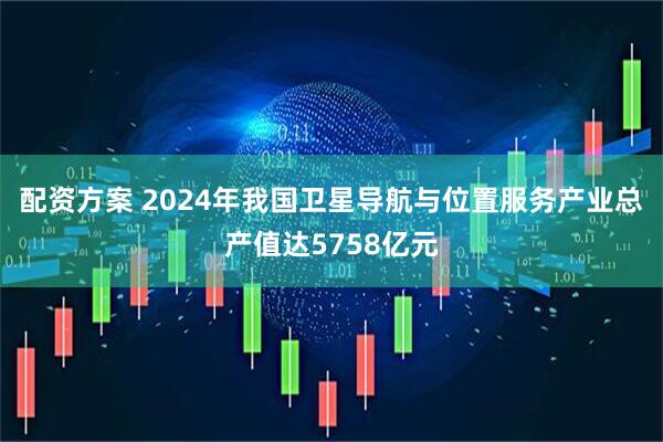 配资方案 2024年我国卫星导航与位置服务产业总产值达5758亿元