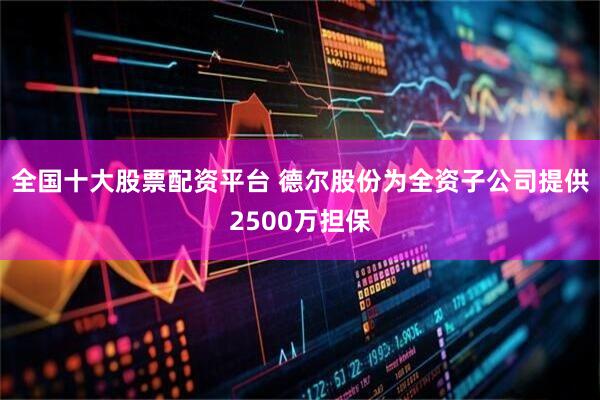 全国十大股票配资平台 德尔股份为全资子公司提供2500万担保