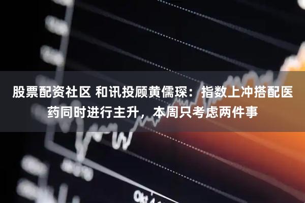 股票配资社区 和讯投顾黄儒琛：指数上冲搭配医药同时进行主升，本周只考虑两件事