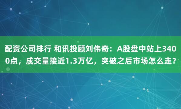 配资公司排行 和讯投顾刘伟奇：A股盘中站上3400点，成交量接近1.3万亿，突破之后市场怎么走？