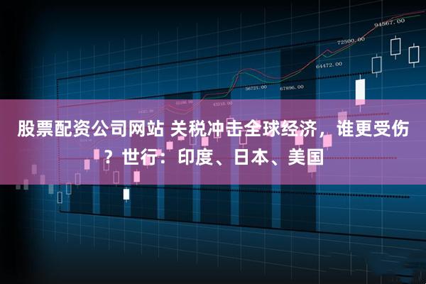 股票配资公司网站 关税冲击全球经济，谁更受伤？世行：印度、日本、美国