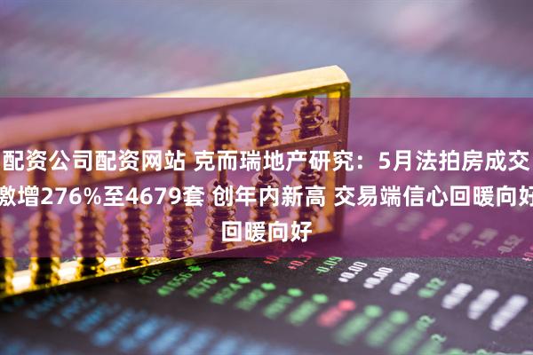 配资公司配资网站 克而瑞地产研究：5月法拍房成交激增276%至4679套 创年内新高 交易端信心回暖向好