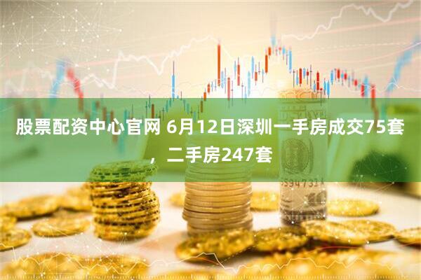 股票配资中心官网 6月12日深圳一手房成交75套，二手房247套