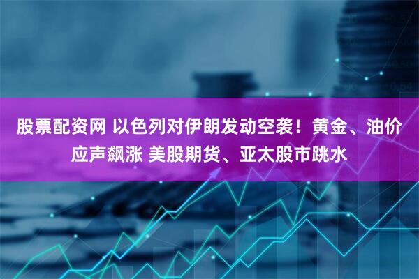 股票配资网 以色列对伊朗发动空袭！黄金、油价应声飙涨 美股期货、亚太股市跳水