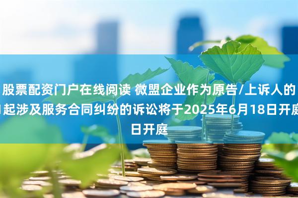 股票配资门户在线阅读 微盟企业作为原告/上诉人的1起涉及服务合同纠纷的诉讼将于2025年6月18日开庭