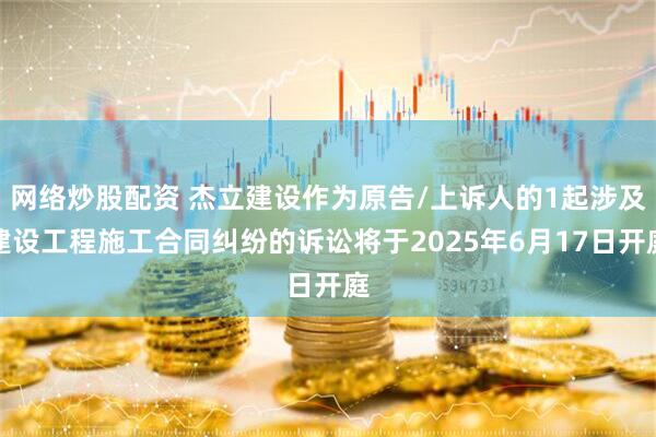 网络炒股配资 杰立建设作为原告/上诉人的1起涉及建设工程施工合同纠纷的诉讼将于2025年6月17日开庭